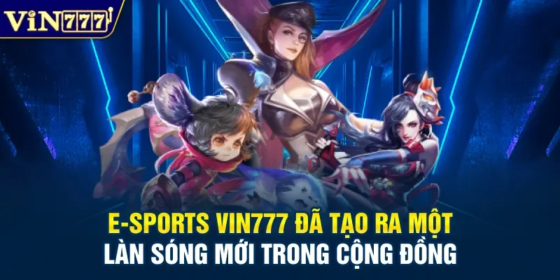 E-sports Vin777 đã tạo ra một làn sóng mới trong cộng đồng