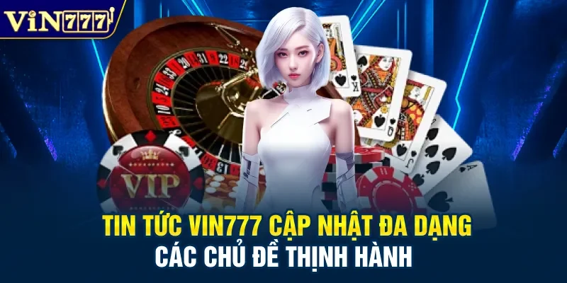 Tin tức Vin777 cập nhật đa dạng các chủ đề thịnh hành